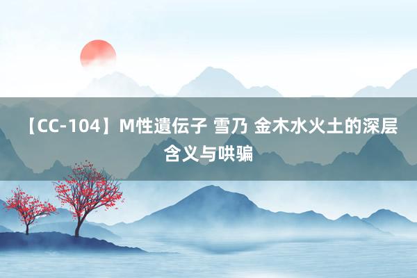 【CC-104】M性遺伝子 雪乃 金木水火土的深层含义与哄骗