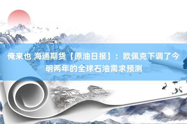 俺来也 海通期货【原油日报】：欧佩克下调了今明两年的全球石油需求预测