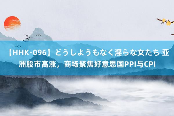 【HHK-096】どうしようもなく淫らな女たち 亚洲股市高涨，商场聚焦好意思国PPI与CPI