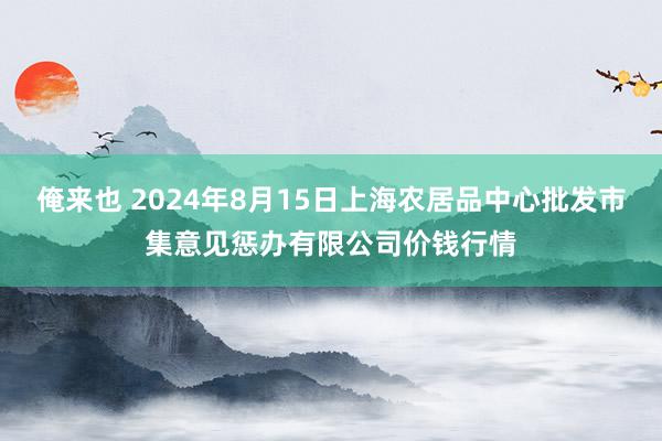 俺来也 2024年8月15日上海农居品中心批发市集意见惩办有限公司价钱行情