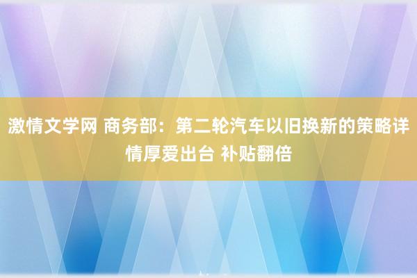 激情文学网 商务部：第二轮汽车以旧换新的策略详情厚爱出台 补贴翻倍