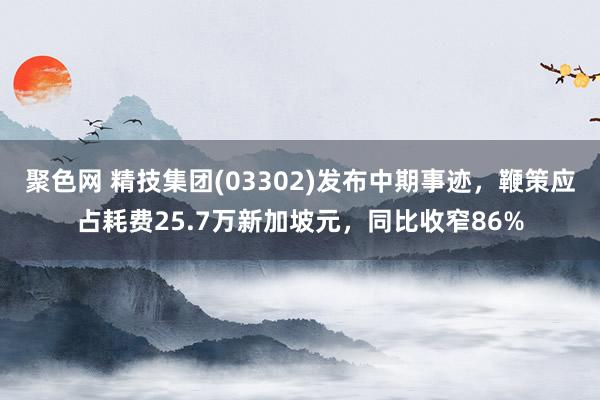 聚色网 精技集团(03302)发布中期事迹，鞭策应占耗费25.7万新加坡元，同比收窄86%