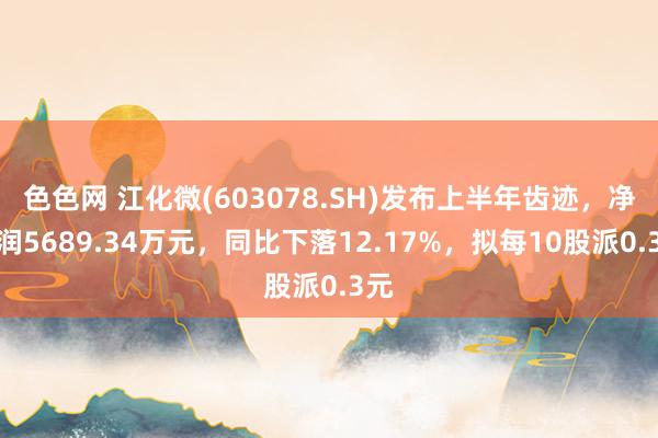 色色网 江化微(603078.SH)发布上半年齿迹，净利润5689.34万元，同比下落12.17%，拟每10股派0.3元