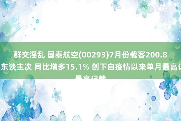 群交淫乱 国泰航空(00293)7月份载客200.82万东谈主次 同比增多15.1% 创下自疫情以来单月最高记载