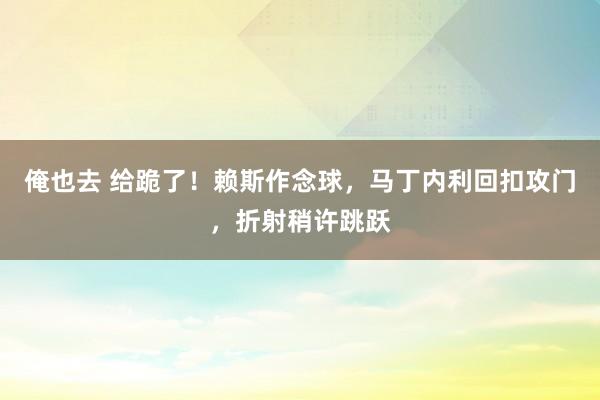 俺也去 给跪了！赖斯作念球，马丁内利回扣攻门，折射稍许跳跃