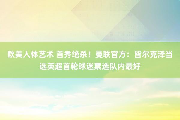 欧美人体艺术 首秀绝杀！曼联官方：皆尔克泽当选英超首轮球迷票选队内最好