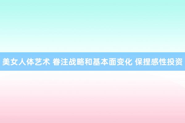 美女人体艺术 眷注战略和基本面变化 保捏感性投资