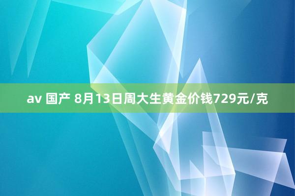 av 国产 8月13日周大生黄金价钱729元/克