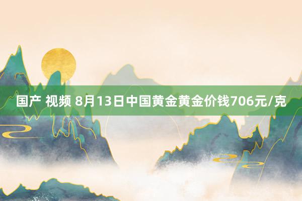 国产 视频 8月13日中国黄金黄金价钱706元/克