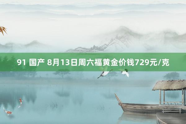 91 国产 8月13日周六福黄金价钱729元/克