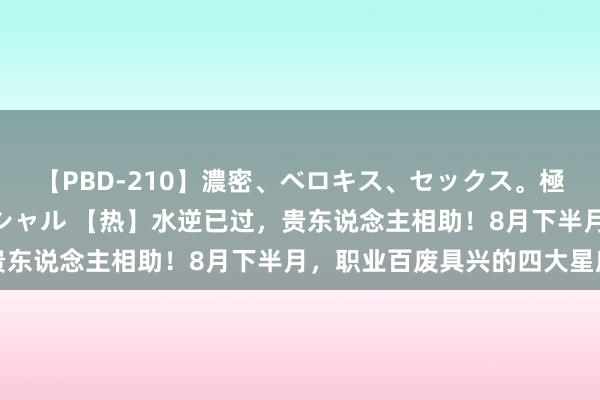 【PBD-210】濃密、ベロキス、セックス。極上接吻性交 8時間スペシャル 【热】水逆已过，贵东说念主相助！8月下半月，职业百废具兴的四大星座