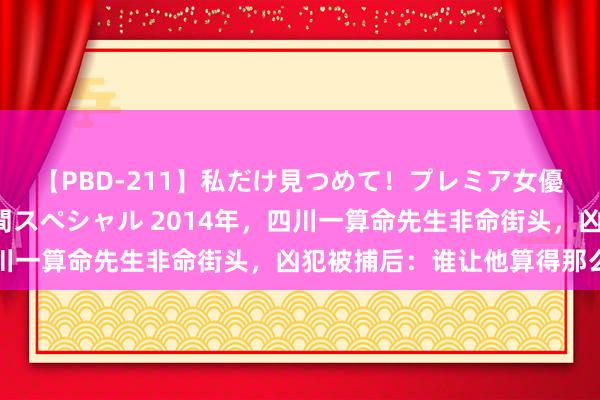 【PBD-211】私だけ見つめて！プレミア女優と主観でセックス8時間スペシャル 2014年，四川一算命先生非命街头，凶犯被捕后：谁让他算得那么准