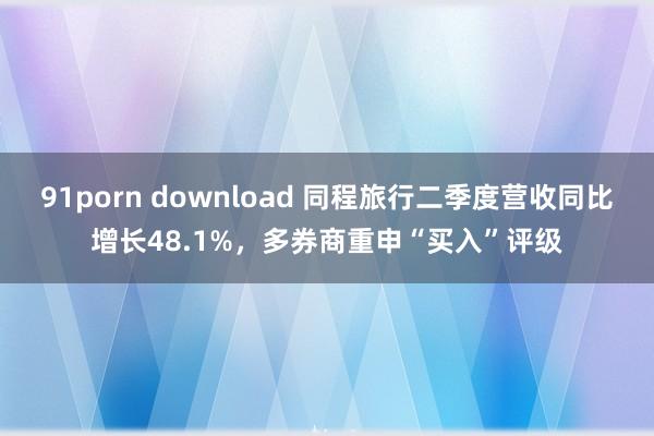 91porn download 同程旅行二季度营收同比增长48.1%，多券商重申“买入”评级