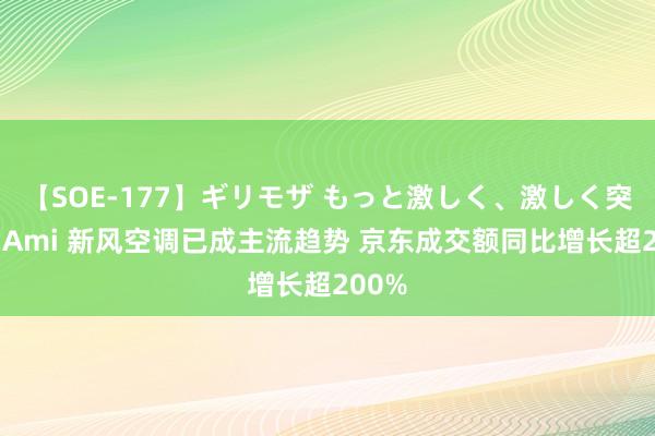 【SOE-177】ギリモザ もっと激しく、激しく突いて Ami 新风空调已成主流趋势 京东成交额同比增长超200%