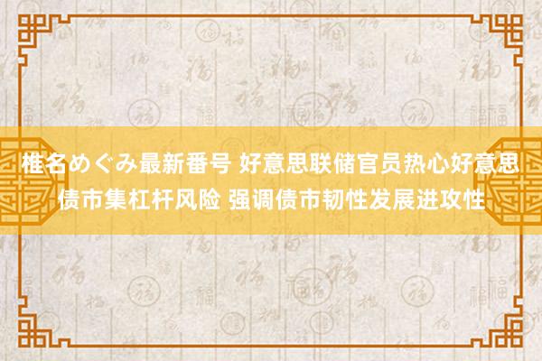 椎名めぐみ最新番号 好意思联储官员热心好意思债市集杠杆风险 强调债市韧性发展进攻性