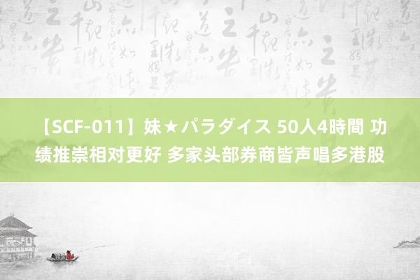 【SCF-011】妹★パラダイス 50人4時間 功绩推崇相对更好 多家头部券商皆声唱多港股