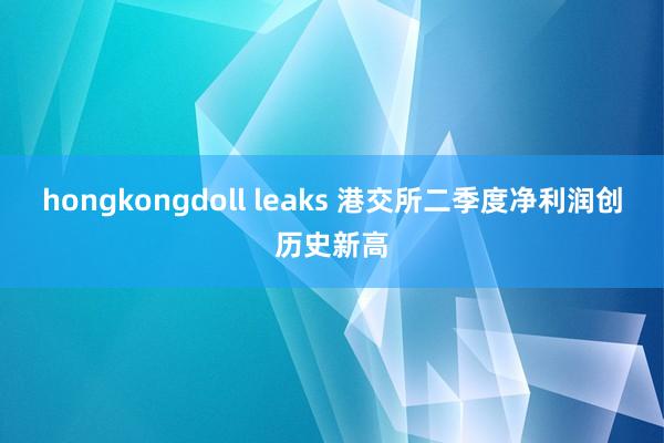 hongkongdoll leaks 港交所二季度净利润创历史新高