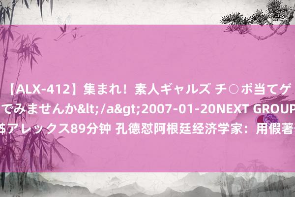 【ALX-412】集まれ！素人ギャルズ チ○ポ当てゲームで賞金稼いでみませんか</a>2007-01-20NEXT GROUP&$アレックス89分钟 孔德怼阿根廷经济学家：用假著作革新种族敌对的把稳力不理智