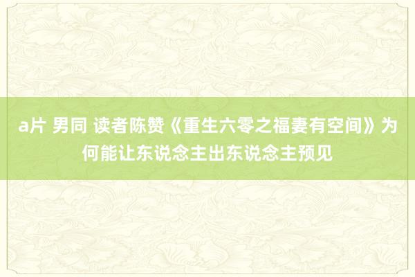 a片 男同 读者陈赞《重生六零之福妻有空间》为何能让东说念主出东说念主预见