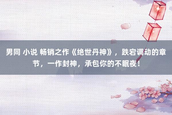 男同 小说 畅销之作《绝世丹神》，跌宕调动的章节，一作封神，承包你的不眠夜！