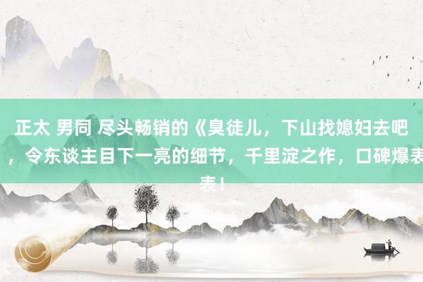 正太 男同 尽头畅销的《臭徒儿，下山找媳妇去吧》，令东谈主目下一亮的细节，千里淀之作，口碑爆表！