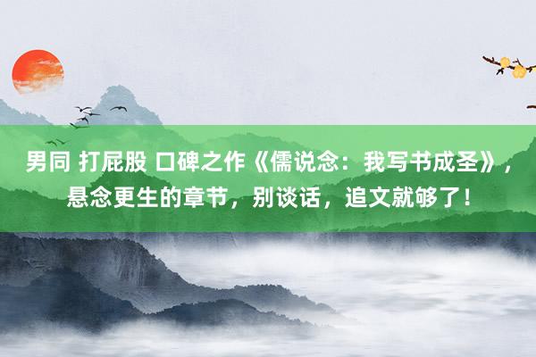 男同 打屁股 口碑之作《儒说念：我写书成圣》，悬念更生的章节，别谈话，追文就够了！