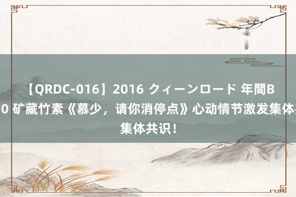 【QRDC-016】2016 クィーンロード 年間BEST10 矿藏竹素《慕少，请你消停点》心动情节激发集体共识！