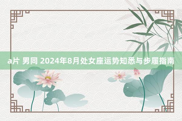 a片 男同 2024年8月处女座运势知悉与步履指南