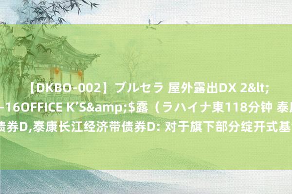 【DKBO-002】ブルセラ 屋外露出DX 2</a>2006-03-16OFFICE K’S&$露（ラハイナ東118分钟 泰康信用精选债券D，泰康长江经济带债券D: 对于旗下部分绽开式基金新增中信银行股份有限公司为销售机构的公告