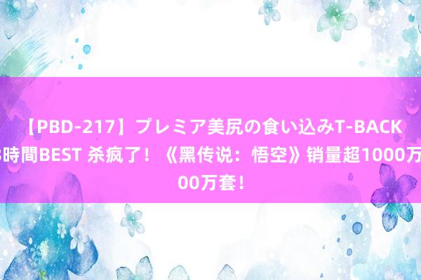 【PBD-217】プレミア美尻の食い込みT-BACK！8時間BEST 杀疯了！《黑传说：悟空》销量超1000万套！