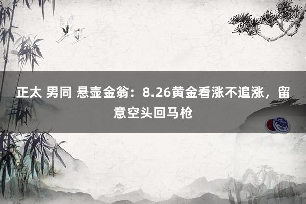 正太 男同 悬壶金翁：8.26黄金看涨不追涨，留意空头回马枪