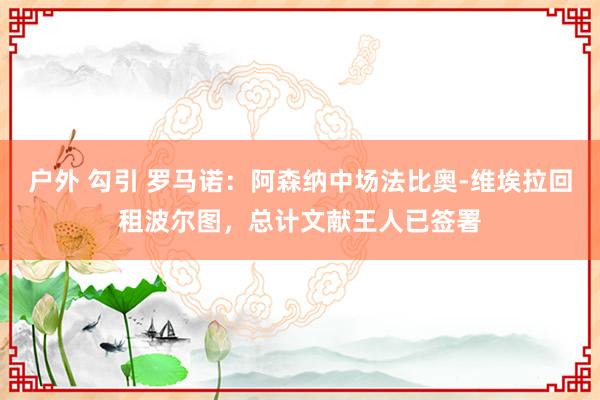 户外 勾引 罗马诺：阿森纳中场法比奥-维埃拉回租波尔图，总计文献王人已签署