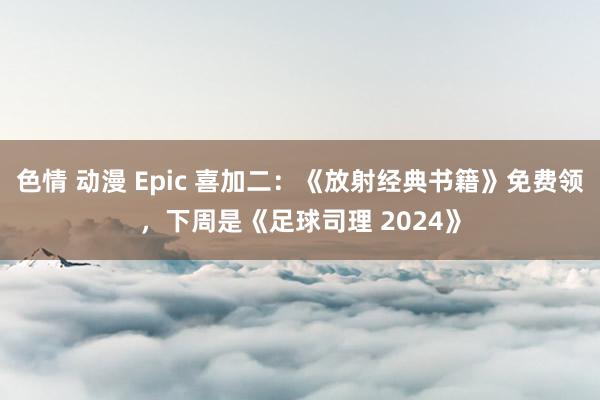 色情 动漫 Epic 喜加二：《放射经典书籍》免费领，下周是《足球司理 2024》