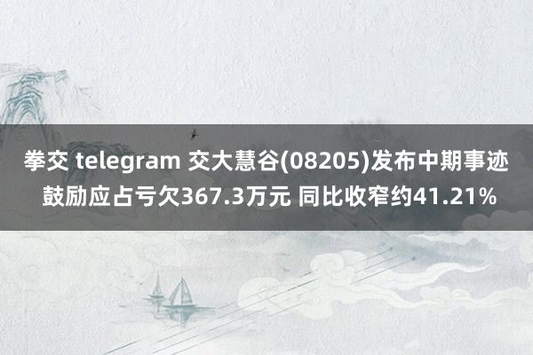 拳交 telegram 交大慧谷(08205)发布中期事迹 鼓励应占亏欠367.3万元 同比收窄约41.21%