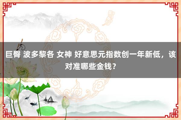 巨臀 波多黎各 女神 好意思元指数创一年新低，该对准哪些金钱？