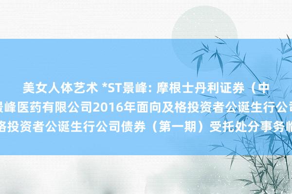 美女人体艺术 *ST景峰: 摩根士丹利证券（中国）有限公司对于湖南景峰医药有限公司2016年面向及格投资者公诞生行公司债券（第一期）受托处分事务临时论说