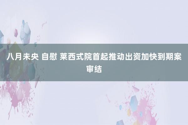 八月未央 自慰 莱西式院首起推动出资加快到期案审结