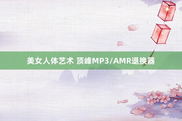 美女人体艺术 顶峰MP3/AMR退换器