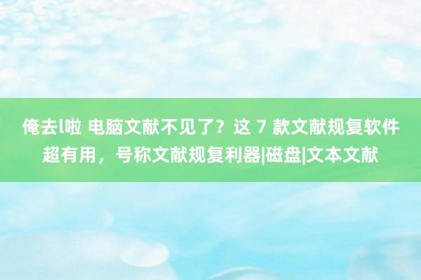 俺去l啦 电脑文献不见了？这 7 款文献规复软件超有用，号称文献规复利器|磁盘|文本文献