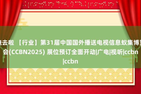 俺去啦 【行业】第31届中国国外播送电视信息蚁集博览会(CCBN2025) 展位预订全面开动|广电|视听|ccbn