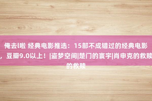 俺去l啦 经典电影推选：15部不成错过的经典电影，豆瓣9.0以上！|盗梦空间|楚门的寰宇|肖申克的救赎