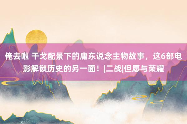 俺去啦 干戈配景下的庸东说念主物故事，这6部电影解锁历史的另一面！|二战|但愿与荣耀