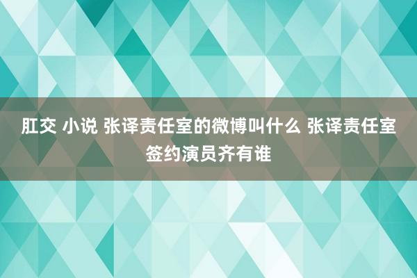 肛交 小说 张译责任室的微博叫什么 张译责任室签约演员齐有谁