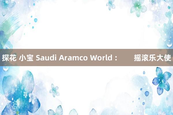 探花 小宝 Saudi Aramco World :        摇滚乐大使