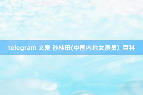 telegram 文爱 孙桂田(中国内地女演员)_百科