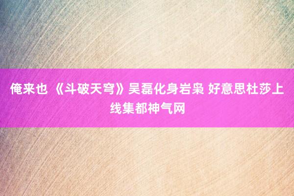 俺来也 《斗破天穹》吴磊化身岩枭 好意思杜莎上线集都神气网