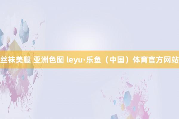 丝袜美腿 亚洲色图 leyu·乐鱼（中国）体育官方网站