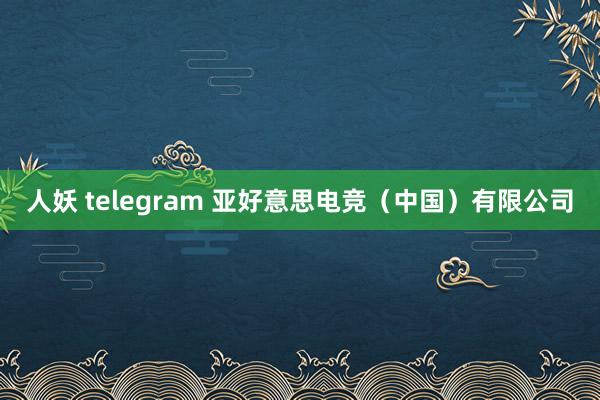 人妖 telegram 亚好意思电竞（中国）有限公司