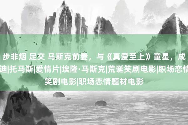 步非烟 足交 马斯克前妻，与《真爱至上》童星，成亲！|布罗迪|托马斯|爱情片|埃隆·马斯克|荒诞笑剧电影|职场恋情题材电影