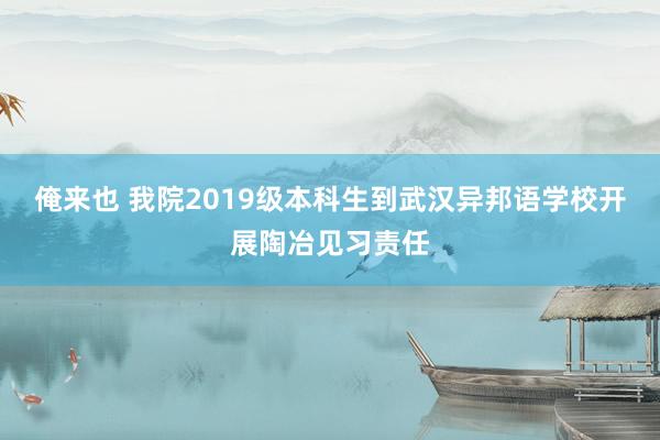 俺来也 我院2019级本科生到武汉异邦语学校开展陶冶见习责任